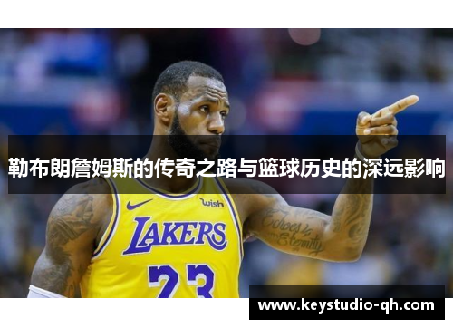 勒布朗詹姆斯的传奇之路与篮球历史的深远影响