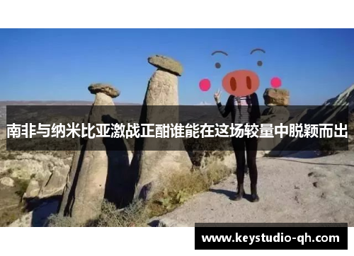 南非与纳米比亚激战正酣谁能在这场较量中脱颖而出