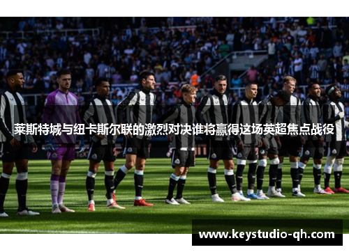莱斯特城与纽卡斯尔联的激烈对决谁将赢得这场英超焦点战役
