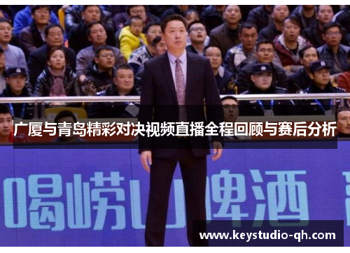广厦与青岛精彩对决视频直播全程回顾与赛后分析